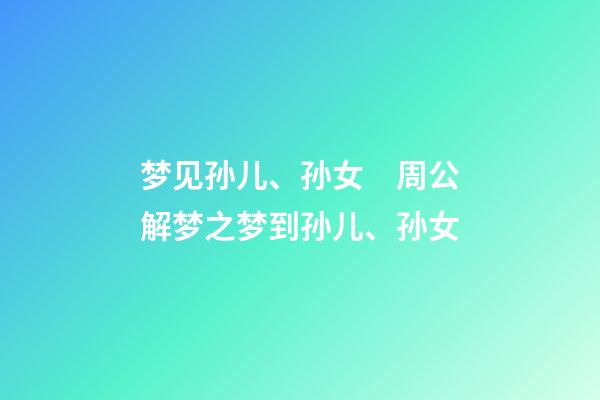 梦见孙儿、孙女　周公解梦之梦到孙儿、孙女